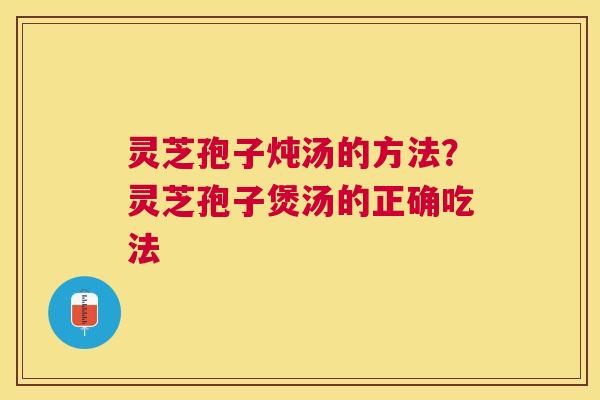 灵芝孢子炖汤的方法？灵芝孢子煲汤的正确吃法