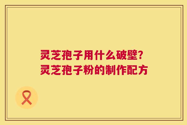 灵芝孢子用什么破壁?灵芝孢子粉的制作配方 灵芝孢子用什么破壁?灵芝孢子粉的制作配方