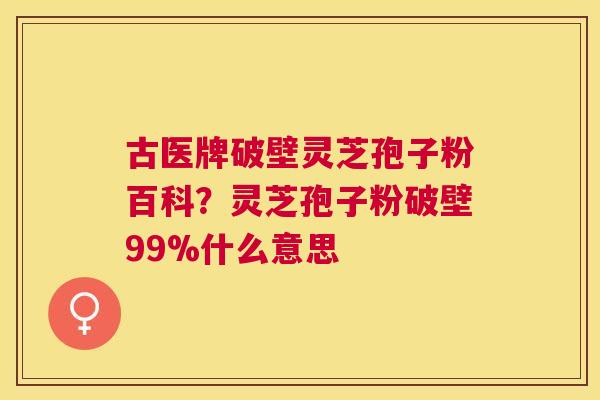 古医牌破壁灵芝孢子粉百科？灵芝孢子粉破壁99%什么意思