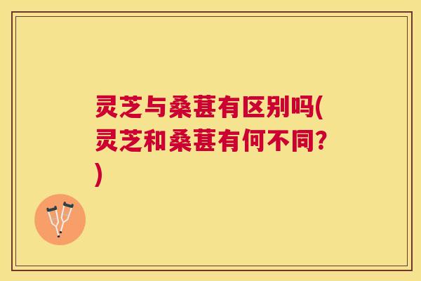 灵芝与桑葚有区别吗(灵芝和桑葚有何不同？)