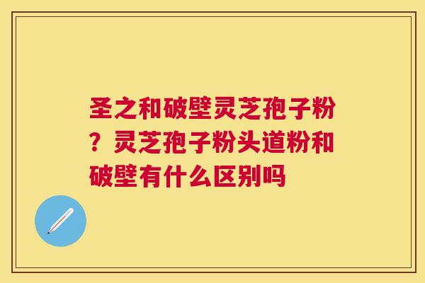 圣之和破壁灵芝孢子粉?灵芝孢子粉头道粉和破壁有什么区别吗 圣之和破壁灵芝孢子粉?灵芝孢子粉头道粉和破壁有什么区别吗