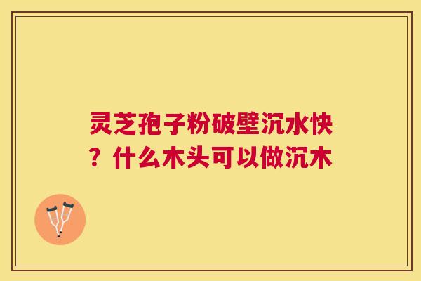 灵芝孢子粉破壁沉水快?什么木头可以做沉木 灵芝孢子粉破壁沉水快?什么木头可以做沉木