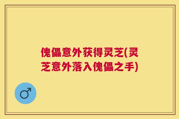 傀儡意外获得灵芝(灵芝意外落入傀儡之手) 傀儡意外获得灵芝(灵芝意外落入傀儡之手)