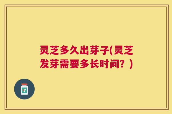 灵芝多久出芽子(灵芝发芽需要多长时间?) 灵芝多久出芽子(灵芝发芽需要多长时间?)
