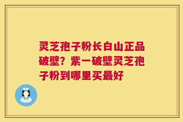 灵芝孢子粉长白山正品破壁？紫一破壁灵芝孢子粉到哪里买好