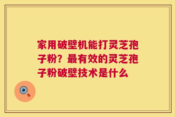 家用破壁机能打灵芝孢子粉?有效的灵芝孢子粉破壁技术是什么 家用破壁机能打灵芝孢子粉?有效的灵芝孢子粉破壁技术是什么