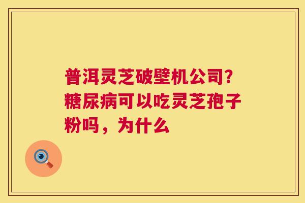 普洱灵芝破壁机公司?可以吃灵芝孢子粉吗,为什么 普洱灵芝破壁机公司?可以吃灵芝孢子粉吗,为什么