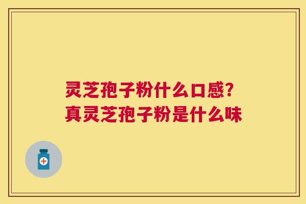 灵芝孢子粉什么口感?真灵芝孢子粉是什么味 灵芝孢子粉什么口感?真灵芝孢子粉是什么味