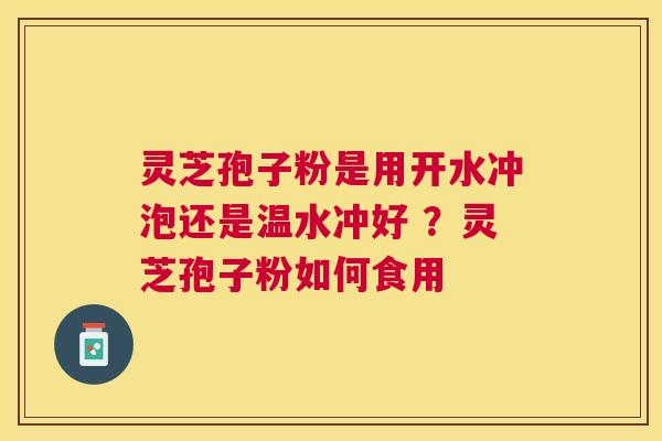 灵芝孢子粉是用开水冲泡还是温水冲好 ?灵芝孢子粉如何食用 灵芝孢子粉是用开水冲泡还是温水冲好 ?灵芝孢子粉如何食用