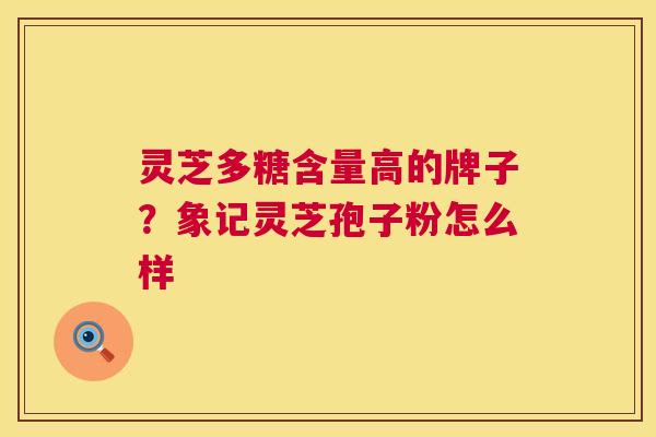 灵芝多糖含量高的牌子?象记灵芝孢子粉怎么样 灵芝多糖含量高的牌子?象记灵芝孢子粉怎么样