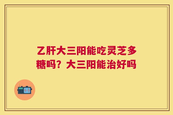 大三阳能吃灵芝多糖吗？大三阳能好吗
