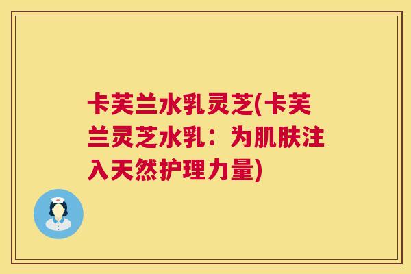 卡芙兰水乳灵芝(卡芙兰灵芝水乳:为注入天然护理力量) 卡芙兰水乳灵芝(卡芙兰灵芝水乳:为注入天然护理力量)