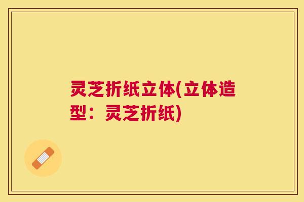 灵芝折纸立体(立体造型：灵芝折纸)