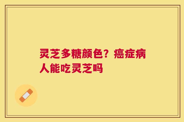 灵芝多糖颜色?症人能吃灵芝吗 灵芝多糖颜色?症人能吃灵芝吗