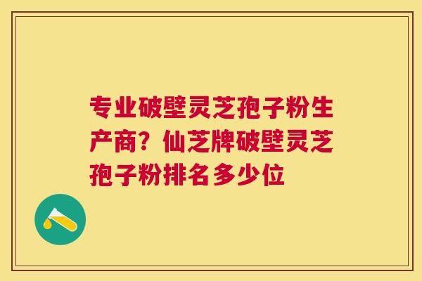 专业破壁灵芝孢子粉生产商？仙芝牌破壁灵芝孢子粉排名多少位