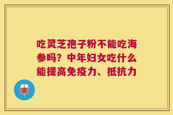 吃灵芝孢子粉不能吃海参吗?中年妇女吃什么能提高免疫力、抵抗力 吃灵芝孢子粉不能吃海参吗?中年妇女吃什么能提高免疫力、抵抗力