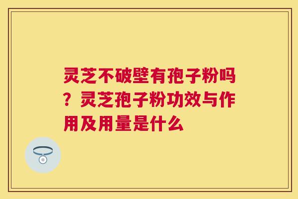 灵芝不破壁有孢子粉吗？灵芝孢子粉功效与作用及用量是什么