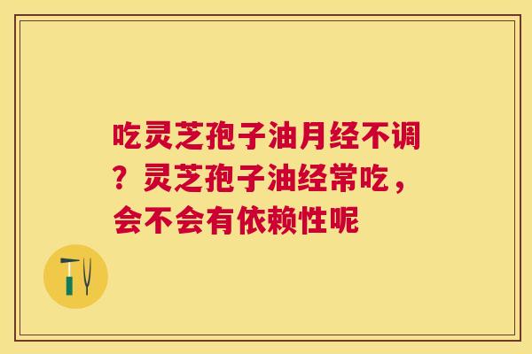 吃灵芝孢子油不调?灵芝孢子油经常吃,会不会有依赖性呢 吃灵芝孢子油不调?灵芝孢子油经常吃,会不会有依赖性呢