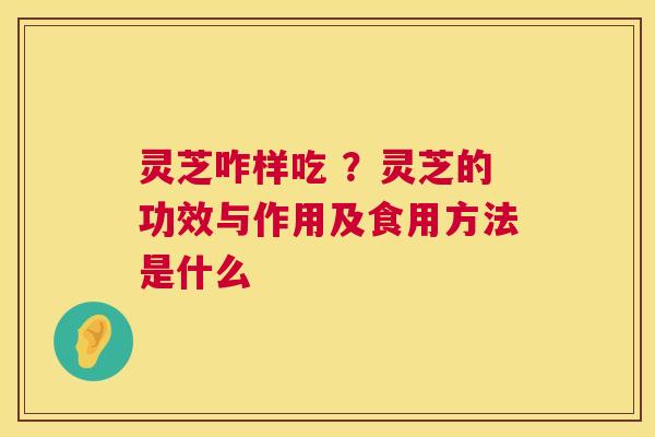 灵芝咋样吃 ?灵芝的功效与作用及食用方法是什么 灵芝咋样吃 ?灵芝的功效与作用及食用方法是什么