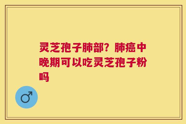 灵芝孢子部？中晚期可以吃灵芝孢子粉吗
