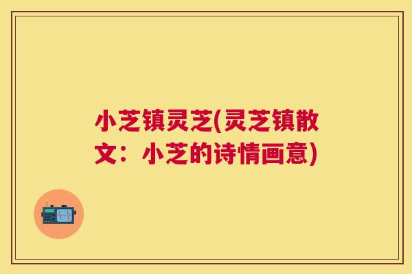 小芝镇灵芝(灵芝镇散文:小芝的诗情画意) 小芝镇灵芝(灵芝镇散文:小芝的诗情画意)