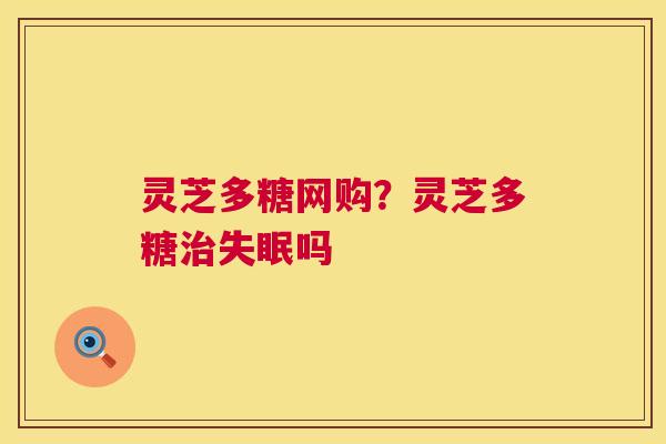 灵芝多糖网购?灵芝多糖吗 灵芝多糖网购?灵芝多糖吗