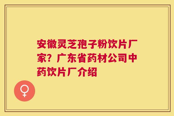 安徽灵芝孢子粉饮片厂家?广东省药材公司饮片厂介绍 安徽灵芝孢子粉饮片厂家?广东省药材公司饮片厂介绍