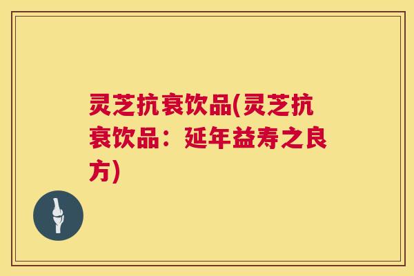 灵芝抗衰饮品(灵芝抗衰饮品：延年益寿之良方)
