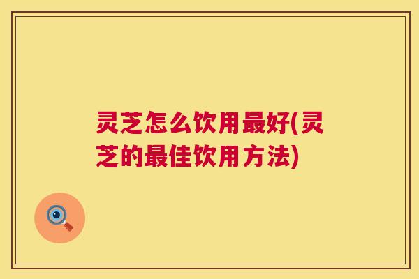 灵芝怎么饮用好(灵芝的佳饮用方法) 灵芝怎么饮用好(灵芝的佳饮用方法)