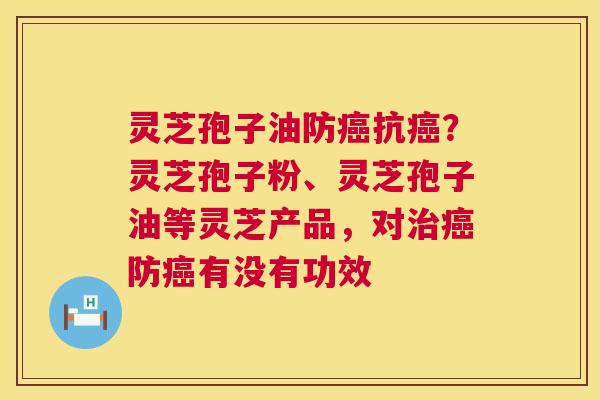 灵芝孢子油防抗？灵芝孢子粉、灵芝孢子油等灵芝产品，对防有没有功效