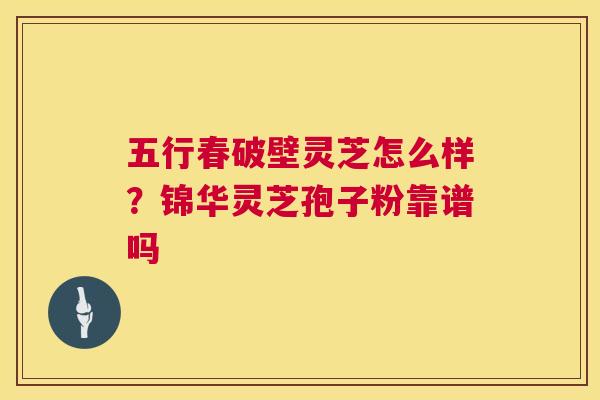 五行春破壁灵芝怎么样?锦华灵芝孢子粉靠谱吗 五行春破壁灵芝怎么样?锦华灵芝孢子粉靠谱吗