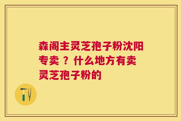 森阁主灵芝孢子粉沈阳专卖 ？什么地方有卖灵芝孢子粉的