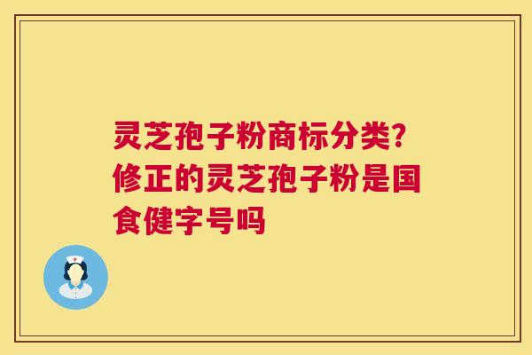 灵芝孢子粉商标分类？修正的灵芝孢子粉是国食健字号吗