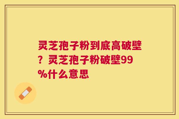 灵芝孢子粉到底高破壁？灵芝孢子粉破壁99%什么意思