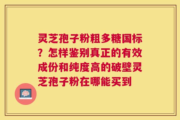 灵芝孢子粉粗多糖国标？怎样鉴别真正的有效成份和纯度高的破壁灵芝孢子粉在哪能买到