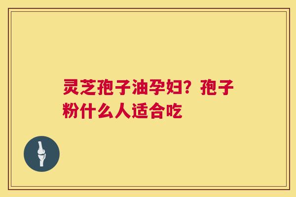 灵芝孢子油孕妇？孢子粉什么人适合吃