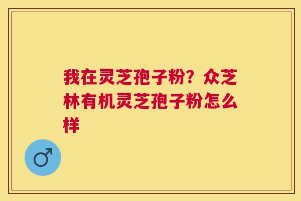 我在灵芝孢子粉?众芝林有机灵芝孢子粉怎么样 我在灵芝孢子粉?众芝林有机灵芝孢子粉怎么样