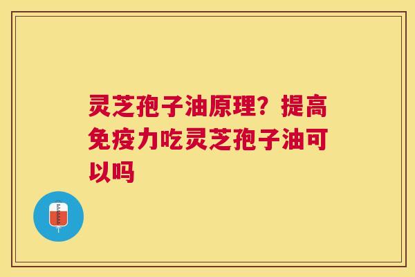 灵芝孢子油原理?提高免疫力吃灵芝孢子油可以吗 灵芝孢子油原理?提高免疫力吃灵芝孢子油可以吗