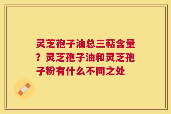 灵芝孢子油总三萜含量?灵芝孢子油和灵芝孢子粉有什么不同之处 灵芝孢子油总三萜含量?灵芝孢子油和灵芝孢子粉有什么不同之处