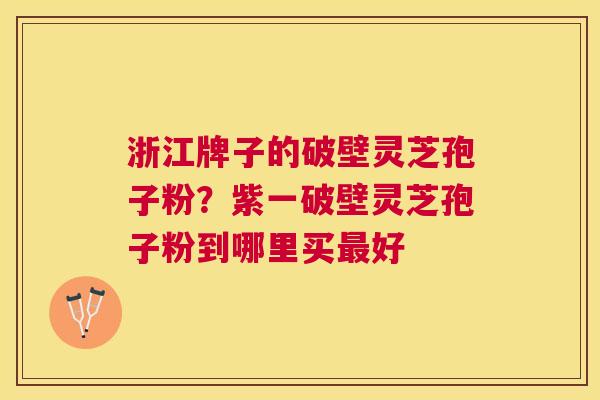 浙江牌子的破壁灵芝孢子粉?紫一破壁灵芝孢子粉到哪里买好 浙江牌子的破壁灵芝孢子粉?紫一破壁灵芝孢子粉到哪里买好