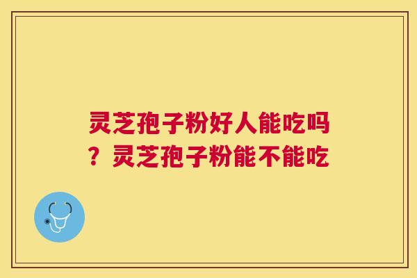 灵芝孢子粉好人能吃吗?灵芝孢子粉能不能吃 灵芝孢子粉好人能吃吗?灵芝孢子粉能不能吃