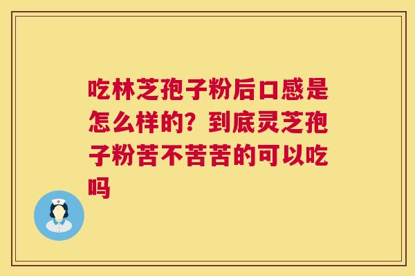吃林芝孢子粉后口感是怎么样的?到底灵芝孢子粉苦不苦苦的可以吃吗 吃林芝孢子粉后口感是怎么样的?到底灵芝孢子粉苦不苦苦的可以吃吗