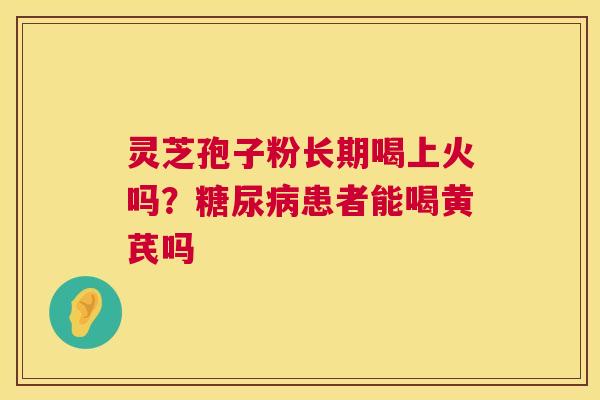 灵芝孢子粉长期喝上火吗?患者能喝黄芪吗 灵芝孢子粉长期喝上火吗?患者能喝黄芪吗