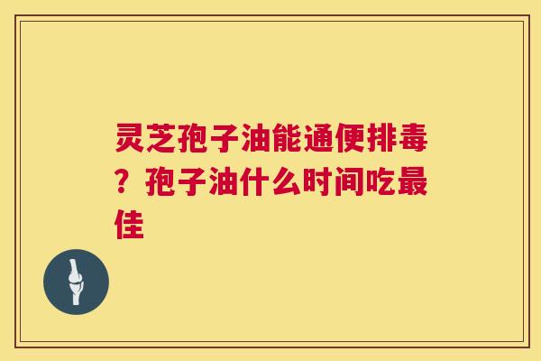灵芝孢子油能通便？孢子油什么时间吃佳
