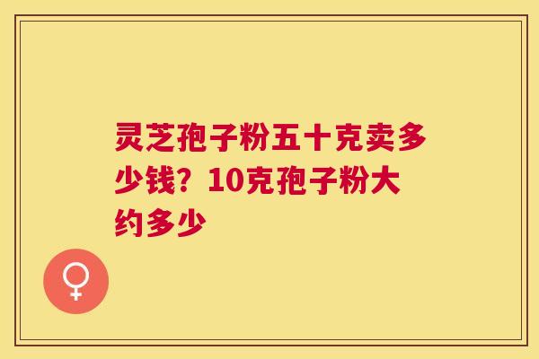 灵芝孢子粉五十克卖多少钱？10克孢子粉大约多少