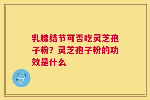 乳腺结节可否吃灵芝孢子粉？灵芝孢子粉的功效是什么