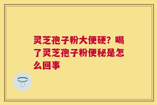 灵芝孢子粉大便硬?喝了灵芝孢子粉是怎么回事 灵芝孢子粉大便硬?喝了灵芝孢子粉是怎么回事