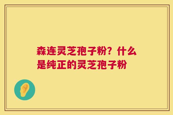森连灵芝孢子粉？什么是纯正的灵芝孢子粉