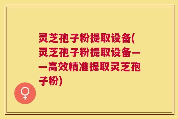 灵芝孢子粉提取设备(灵芝孢子粉提取设备——高效精准提取灵芝孢子粉) 灵芝孢子粉提取设备(灵芝孢子粉提取设备——高效精准提取灵芝孢子粉)