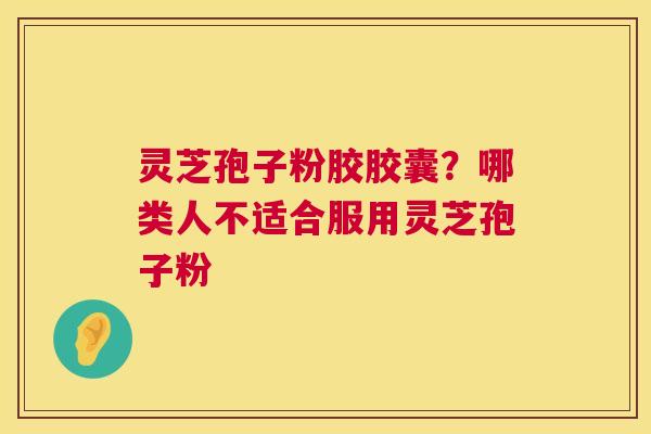 灵芝孢子粉胶胶囊？哪类人不适合服用灵芝孢子粉